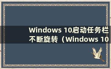Windows 10启动任务栏不断旋转（Windows 10启动任务栏无限旋转）